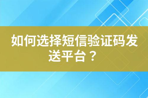 如何選擇短信驗(yàn)證碼發(fā)送平臺(tái)？