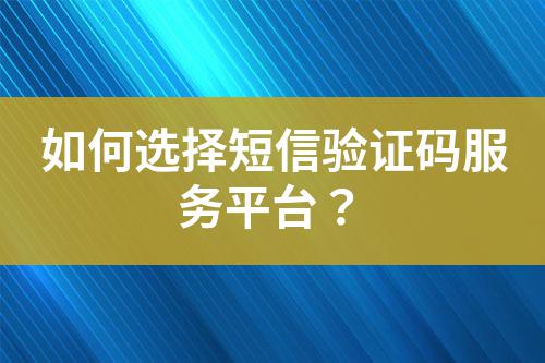 如何選擇短信驗(yàn)證碼服務(wù)平臺(tái)？