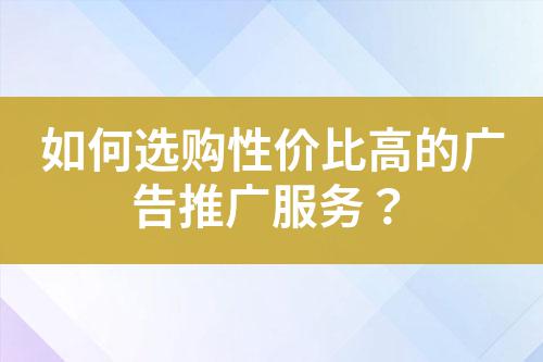 如何選購性價(jià)比高的廣告推廣服務(wù)？