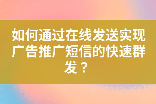 如何通過在線發(fā)送實現(xiàn)廣告推廣短信的快速群發(fā)？