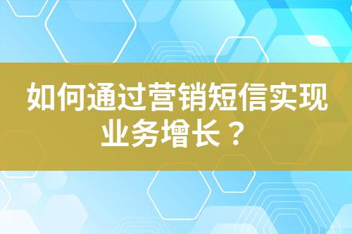 如何通過營銷短信實(shí)現(xiàn)業(yè)務(wù)增長？