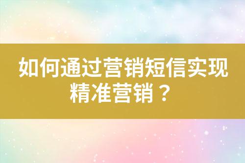 如何通過營銷短信實(shí)現(xiàn)精準(zhǔn)營銷？