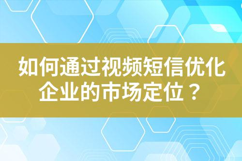 如何通過視頻短信優(yōu)化企業(yè)的市場定位？