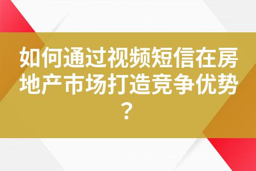如何通過(guò)視頻短信在房地產(chǎn)市場(chǎng)打造競(jìng)爭(zhēng)優(yōu)勢(shì)？