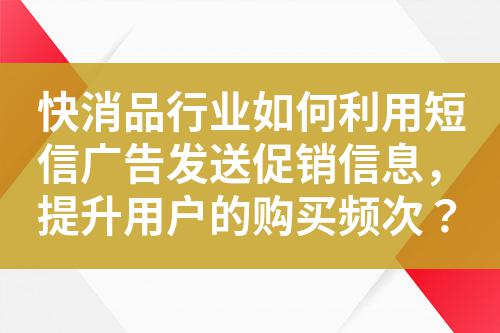 快消品行業(yè)如何利用短信廣告發(fā)送促銷信息，提升用戶的購買頻次？