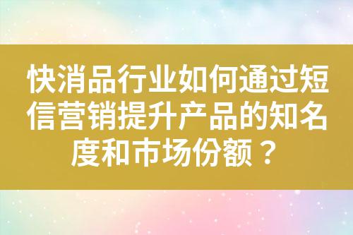 快消品行業(yè)如何通過短信營銷提升產(chǎn)品的知名度和市場份額？