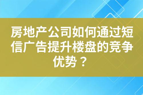 房地產(chǎn)公司如何通過(guò)短信廣告提升樓盤(pán)的競(jìng)爭(zhēng)優(yōu)勢(shì)？