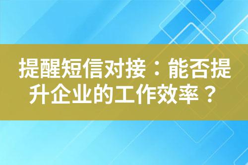 提醒短信對(duì)接：能否提升企業(yè)的工作效率？