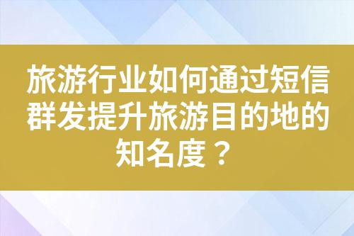 旅游行業(yè)如何通過短信群發(fā)提升旅游目的地的知名度？