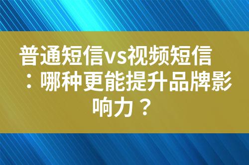 普通短信vs視頻短信：哪種更能提升品牌影響力？
