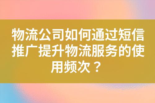 物流公司如何通過(guò)短信推廣提升物流服務(wù)的使用頻次？