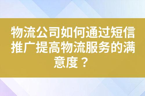 物流公司如何通過短信推廣提高物流服務(wù)的滿意度？