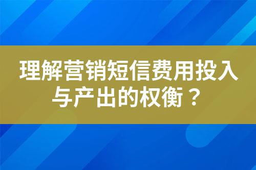 理解營銷短信費用投入與產(chǎn)出的權(quán)衡？