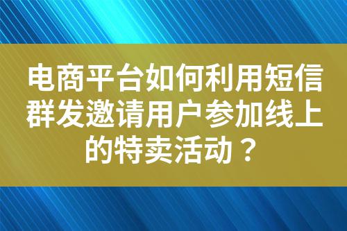 電商平臺(tái)如何利用短信群發(fā)邀請(qǐng)用戶參加線上的特賣活動(dòng)？