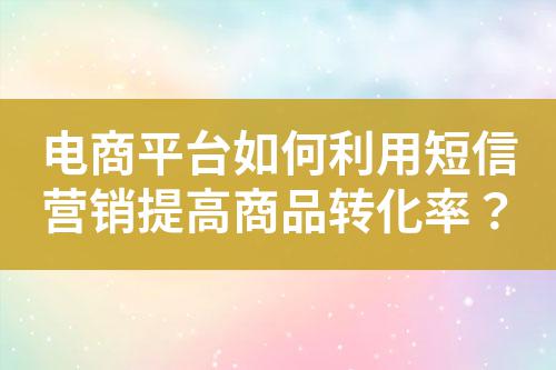 電商平臺(tái)如何利用短信營(yíng)銷提高商品轉(zhuǎn)化率？