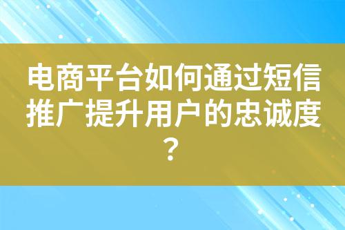 電商平臺如何通過短信推廣提升用戶的忠誠度？