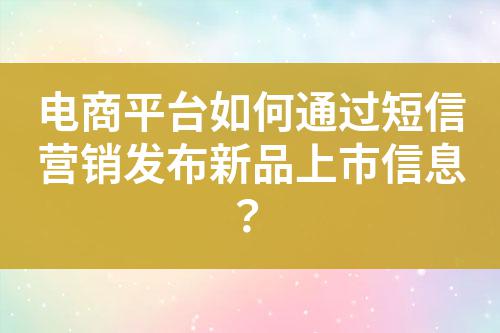 電商平臺(tái)如何通過(guò)短信營(yíng)銷(xiāo)發(fā)布新品上市信息？