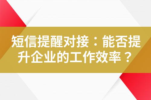 短信提醒對(duì)接：能否提升企業(yè)的工作效率？
