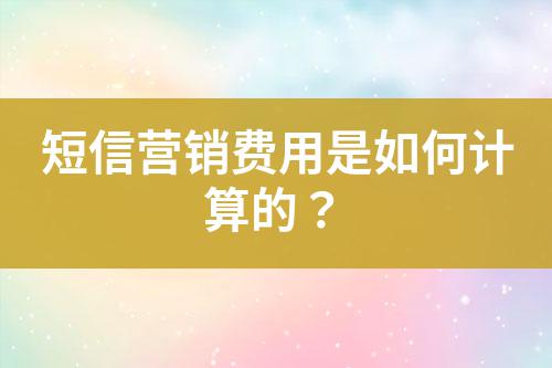 短信營銷費(fèi)用是如何計(jì)算的？