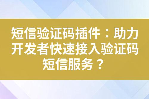 短信驗證碼插件：助力開發(fā)者快速接入驗證碼短信服務(wù)？