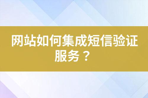 網(wǎng)站如何集成短信驗證服務(wù)？