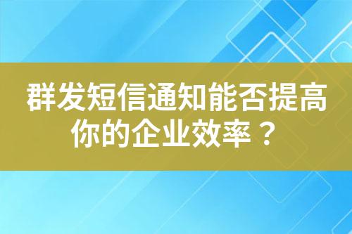 群發(fā)短信通知能否提高你的企業(yè)效率？