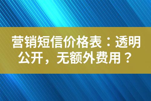 營銷短信價(jià)格表：透明公開，無額外費(fèi)用？