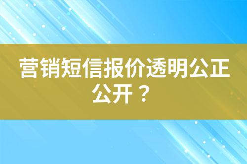營(yíng)銷短信報(bào)價(jià)透明公正公開(kāi)？