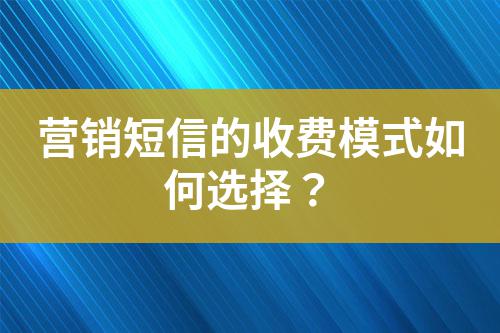 營(yíng)銷短信的收費(fèi)模式如何選擇？