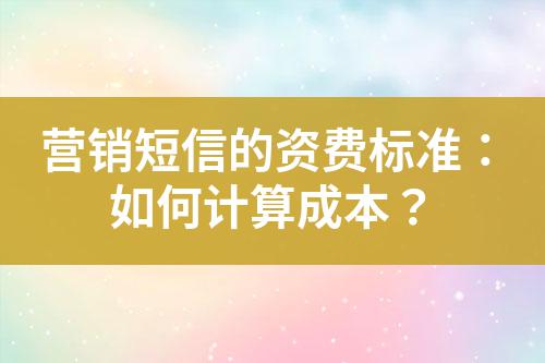 營(yíng)銷短信的資費(fèi)標(biāo)準(zhǔn)：如何計(jì)算成本？