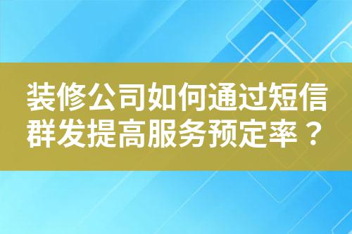 裝修公司如何通過短信群發(fā)提高服務(wù)預(yù)定率？