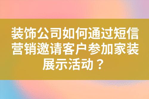 裝飾公司如何通過短信營銷邀請客戶參加家裝展示活動？