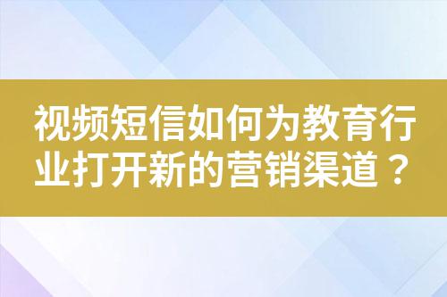 視頻短信如何為教育行業(yè)打開新的營銷渠道？