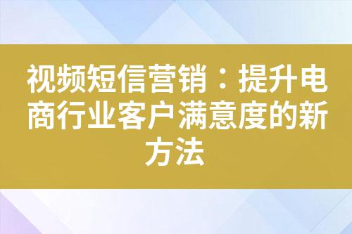 視頻短信營(yíng)銷：提升電商行業(yè)客戶滿意度的新方法