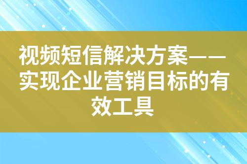 視頻短信解決方案——實(shí)現(xiàn)企業(yè)營(yíng)銷(xiāo)目標(biāo)的有效工具