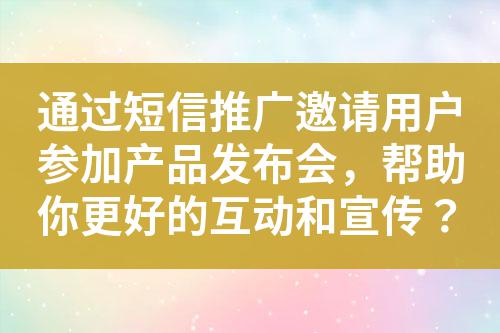 通過(guò)短信推廣邀請(qǐng)用戶參加產(chǎn)品發(fā)布會(huì)，幫助你更好的互動(dòng)和宣傳？