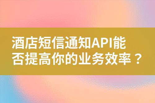 酒店短信通知API能否提高你的業(yè)務(wù)效率？