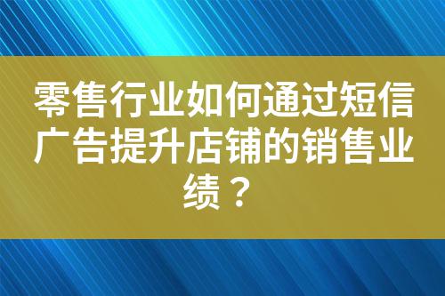 零售行業(yè)如何通過短信廣告提升店鋪的銷售業(yè)績(jī)？