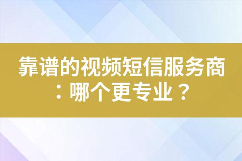 靠譜的視頻短信服務(wù)商：哪個更專業(yè)？