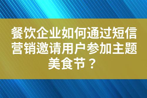 餐飲企業(yè)如何通過短信營銷邀請用戶參加主題美食節(jié)？