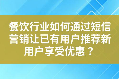餐飲行業(yè)如何通過短信營銷讓已有用戶推薦新用戶享受優(yōu)惠？